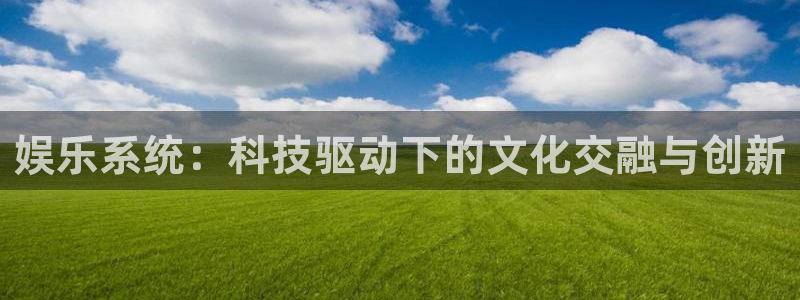卧龙娱乐体育代理申请流程：娱乐系统：科技驱动下的文化交融与创新