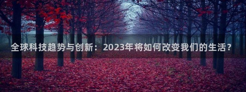 卧龙娱乐体育3在线注册：全球科技趋势与创新：2023年将如何改变我们的生活？
