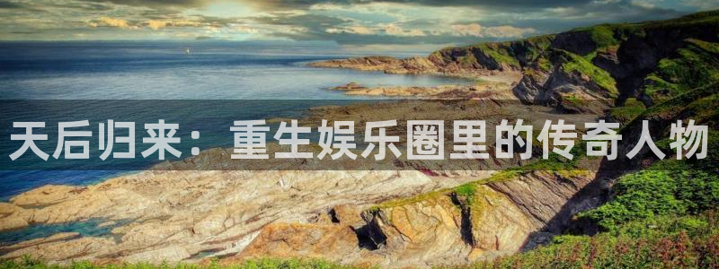 卧龙娱乐体育app下载：天后归来：重生娱乐圈里的传奇人物