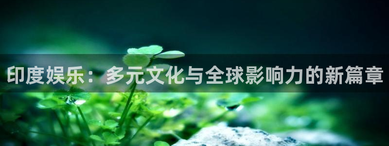 卧龙娱乐凯捷注册：印度娱乐：多元文化与全球影响力的新篇章