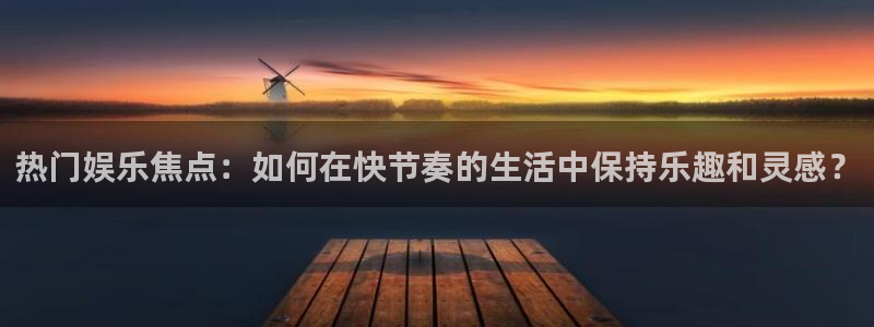 卧龙娱乐2平台：热门娱乐焦点：如何在快节奏的生活中保持乐趣和灵感？