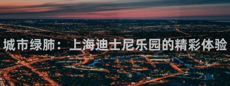 卧龙娱乐体育免费注册入口：城市绿肺：上海迪士尼乐园的精彩体验