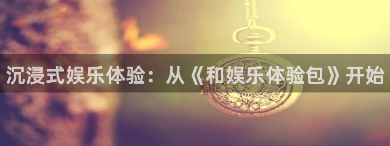 卧龙娱乐体育3在线注册：沉浸式娱乐体验：从《和娱乐体验包》开始